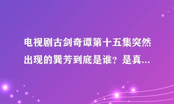 电视剧古剑奇谭第十五集突然出现的巽芳到底是谁？是真的巽芳吗？