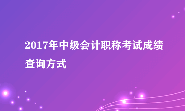 2017年中级会计职称考试成绩查询方式