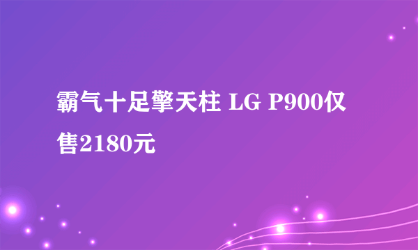 霸气十足擎天柱 LG P900仅售2180元