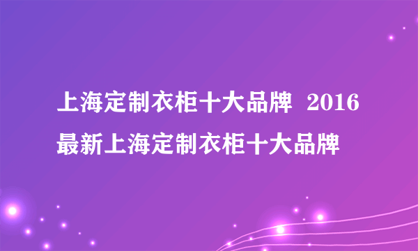 上海定制衣柜十大品牌  2016最新上海定制衣柜十大品牌