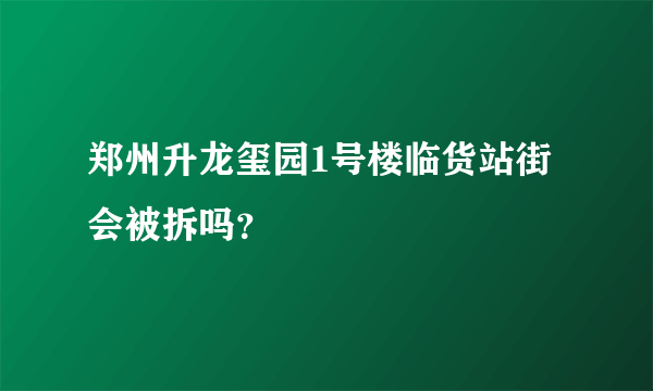 郑州升龙玺园1号楼临货站街会被拆吗？