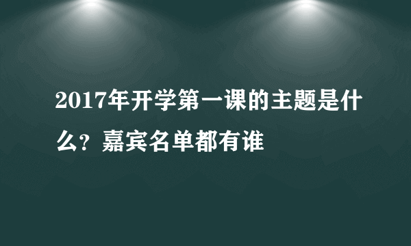 2017年开学第一课的主题是什么？嘉宾名单都有谁