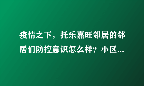 疫情之下，托乐嘉旺邻居的邻居们防控意识怎么样？小区的防疫措施做得如何？