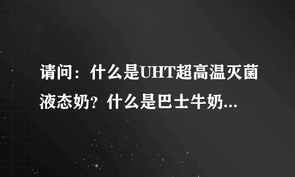 请问：什么是UHT超高温灭菌液态奶？什么是巴士牛奶？那种好？为什么？谢谢