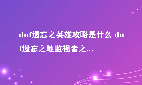 dnf遗忘之英雄攻略是什么 dnf遗忘之地监视者之塔在哪里