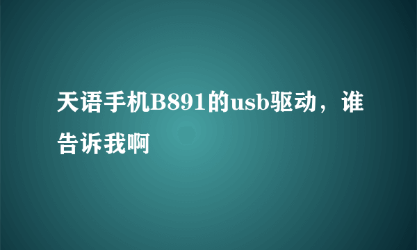 天语手机B891的usb驱动，谁告诉我啊