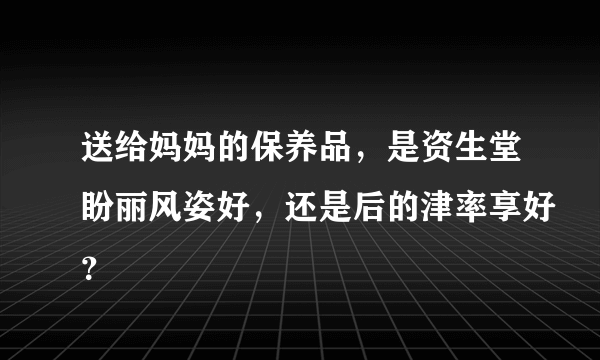 送给妈妈的保养品，是资生堂盼丽风姿好，还是后的津率享好？