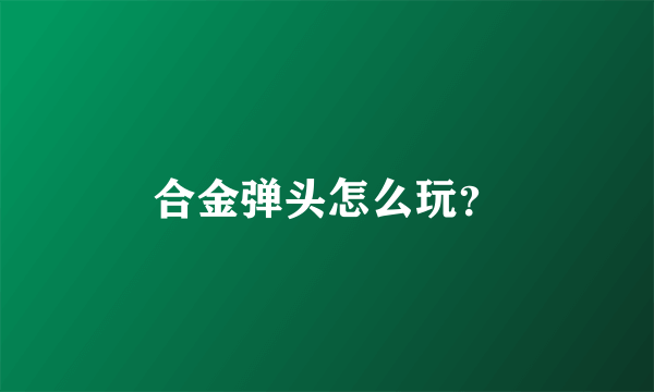 合金弹头怎么玩？