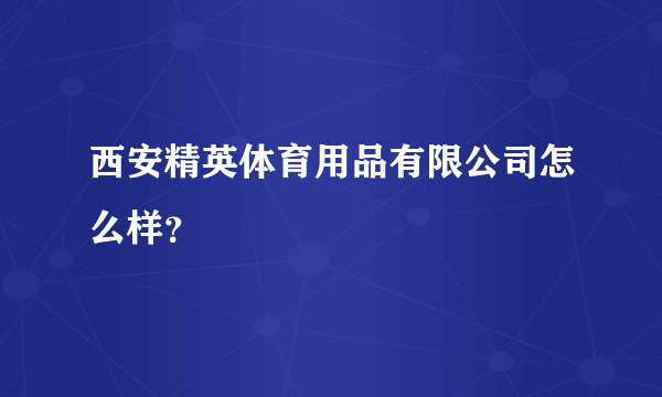 西安精英体育用品有限公司怎么样？