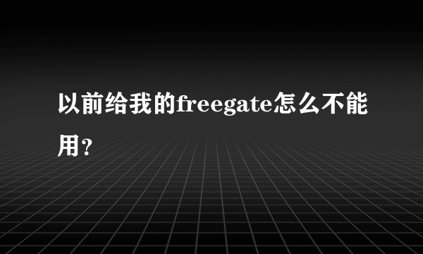 以前给我的freegate怎么不能用？