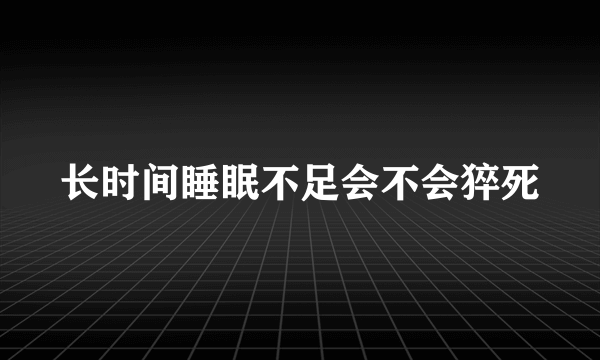 长时间睡眠不足会不会猝死