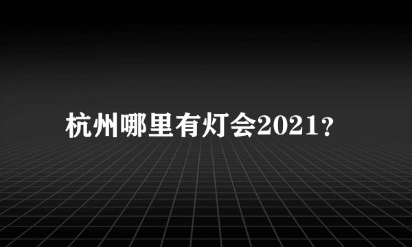 杭州哪里有灯会2021？