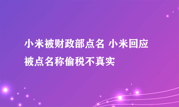 小米被财政部点名 小米回应被点名称偷税不真实