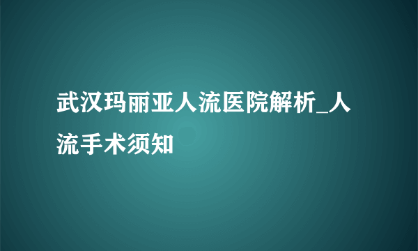 武汉玛丽亚人流医院解析_人流手术须知