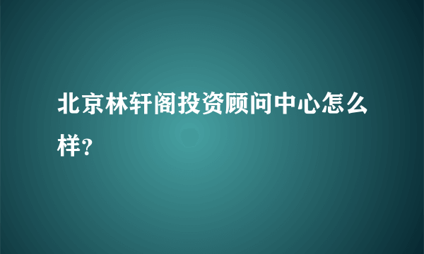 北京林轩阁投资顾问中心怎么样？