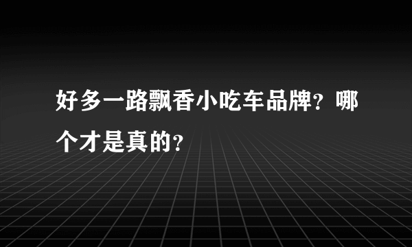 好多一路飘香小吃车品牌？哪个才是真的？