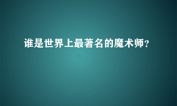 谁是世界上最著名的魔术师？