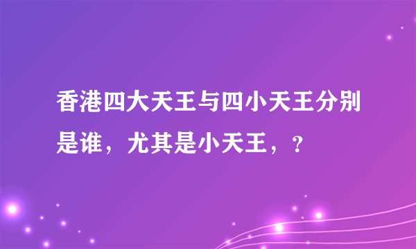 香港四大天王与四小天王分别是谁，尤其是小天王，？