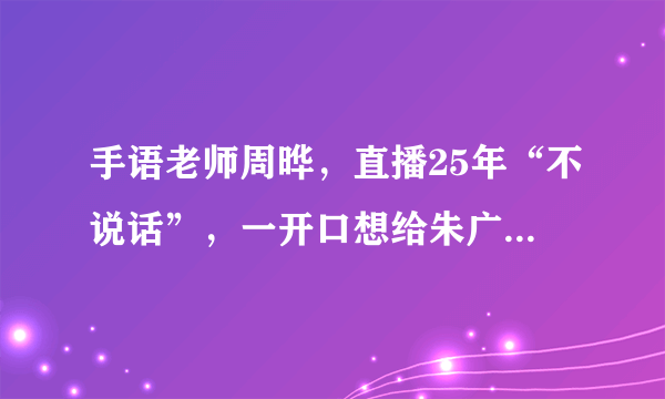 手语老师周晔，直播25年“不说话”，一开口想给朱广权一巴掌，为什么