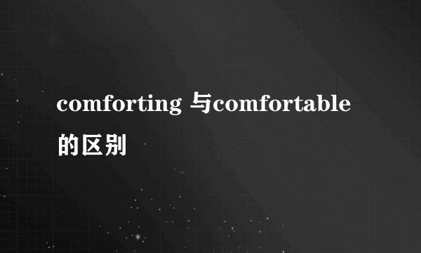 comforting 与comfortable的区别