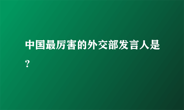 中国最厉害的外交部发言人是？