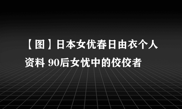 【图】日本女优春日由衣个人资料 90后女忧中的佼佼者