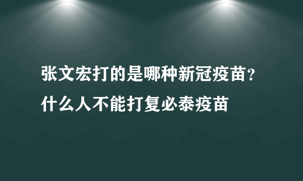 张文宏打的是哪种新冠疫苗？什么人不能打复必泰疫苗