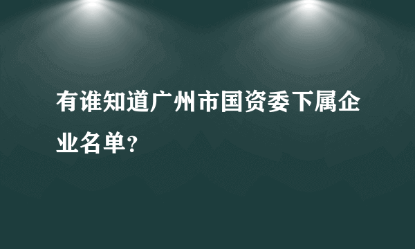 有谁知道广州市国资委下属企业名单？