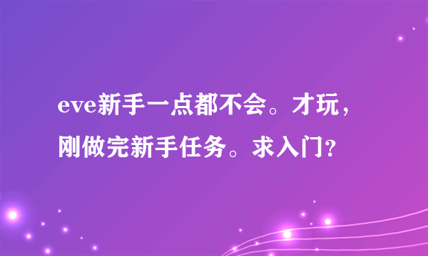 eve新手一点都不会。才玩，刚做完新手任务。求入门？