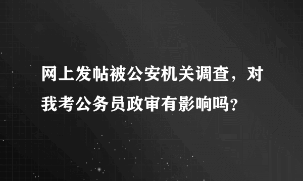 网上发帖被公安机关调查，对我考公务员政审有影响吗？