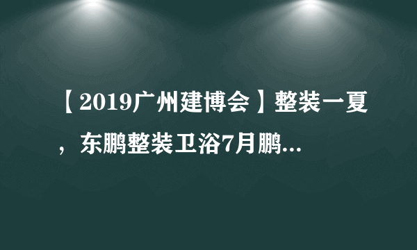 【2019广州建博会】整装一夏，东鹏整装卫浴7月鹏派来袭！！