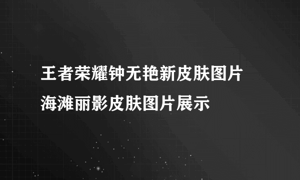 王者荣耀钟无艳新皮肤图片 海滩丽影皮肤图片展示