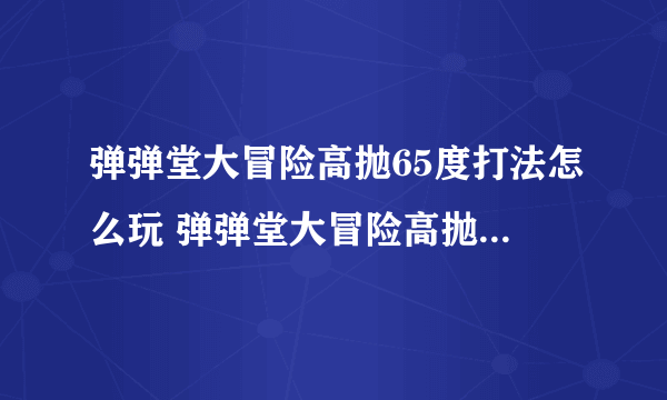 弹弹堂大冒险高抛65度打法怎么玩 弹弹堂大冒险高抛打法力度表