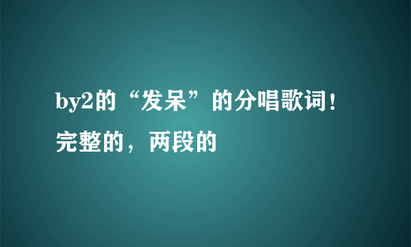 by2的“发呆”的分唱歌词！完整的，两段的