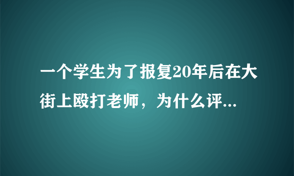 一个学生为了报复20年后在大街上殴打老师，为什么评论会倒向学生而不支持老师？