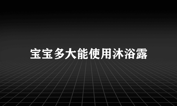 宝宝多大能使用沐浴露