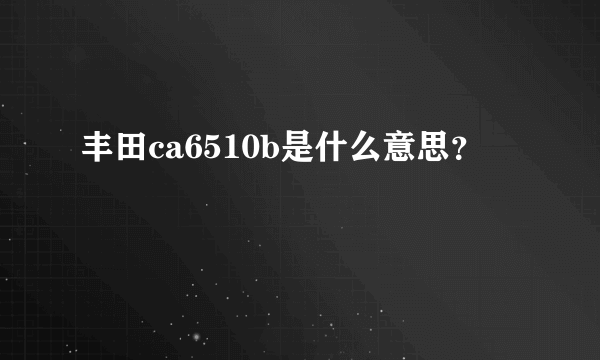 丰田ca6510b是什么意思？