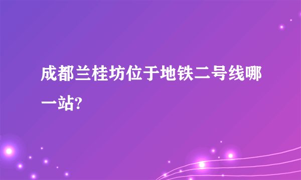 成都兰桂坊位于地铁二号线哪一站?