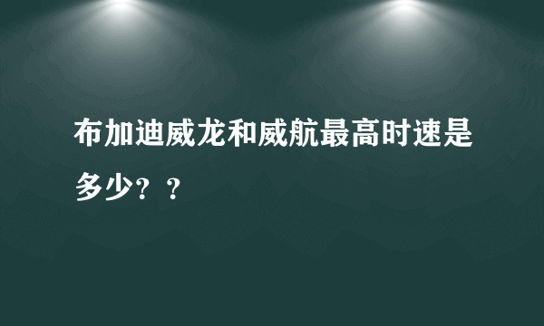 布加迪威龙和威航最高时速是多少？？