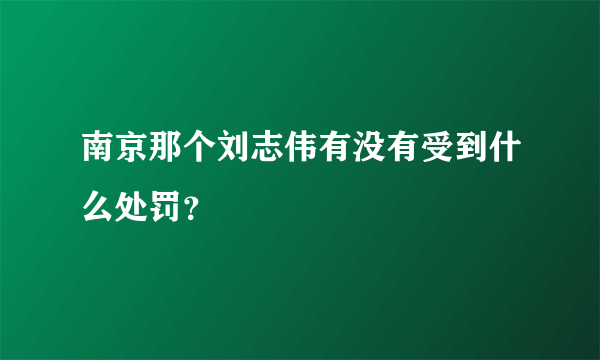 南京那个刘志伟有没有受到什么处罚？