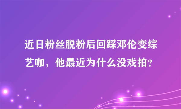 近日粉丝脱粉后回踩邓伦变综艺咖，他最近为什么没戏拍？