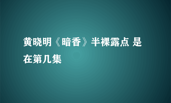 黄晓明《暗香》半裸露点 是在第几集