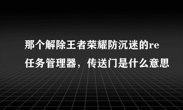 那个解除王者荣耀防沉迷的re任务管理器，传送门是什么意思