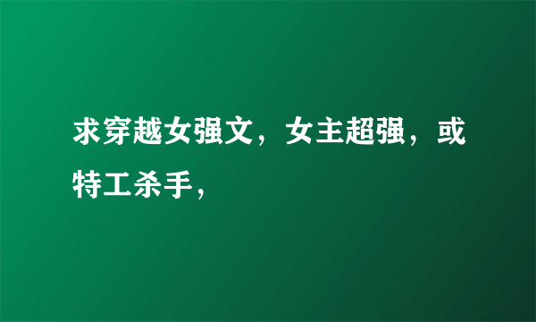 求穿越女强文，女主超强，或特工杀手，