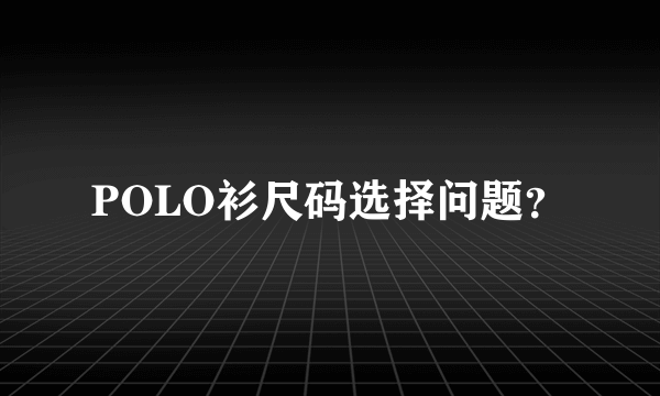 POLO衫尺码选择问题？