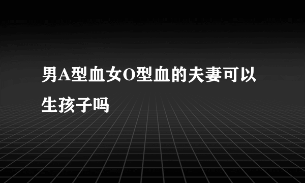 男A型血女O型血的夫妻可以生孩子吗