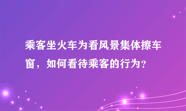 乘客坐火车为看风景集体擦车窗，如何看待乘客的行为？