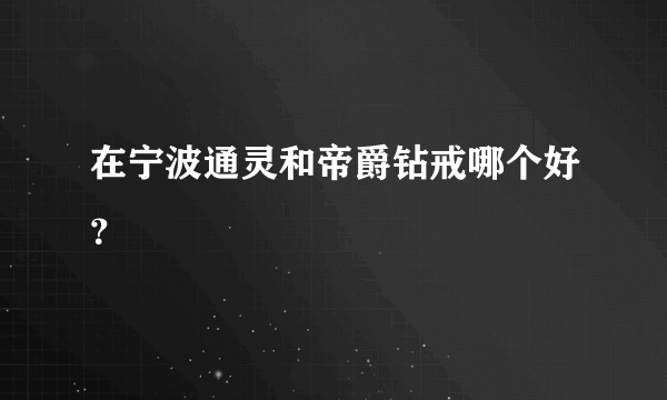 在宁波通灵和帝爵钻戒哪个好？