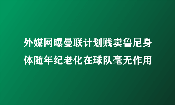 外媒网曝曼联计划贱卖鲁尼身体随年纪老化在球队毫无作用