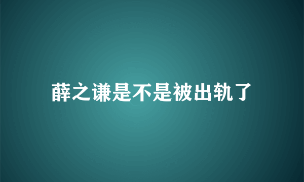 薛之谦是不是被出轨了